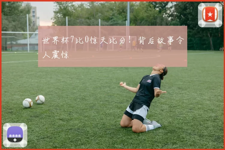 世界杯7比0惊天比分！背后故事令人震惊