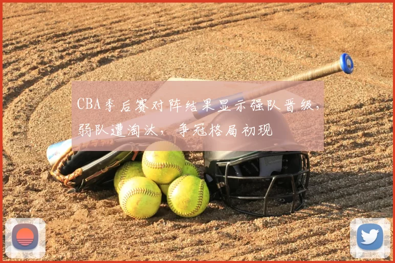 CBA季后赛对阵结果显示强队晋级，弱队遭淘汰，争冠格局初现