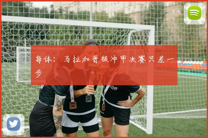 每体:马拉加晋级冲甲决赛只差一步