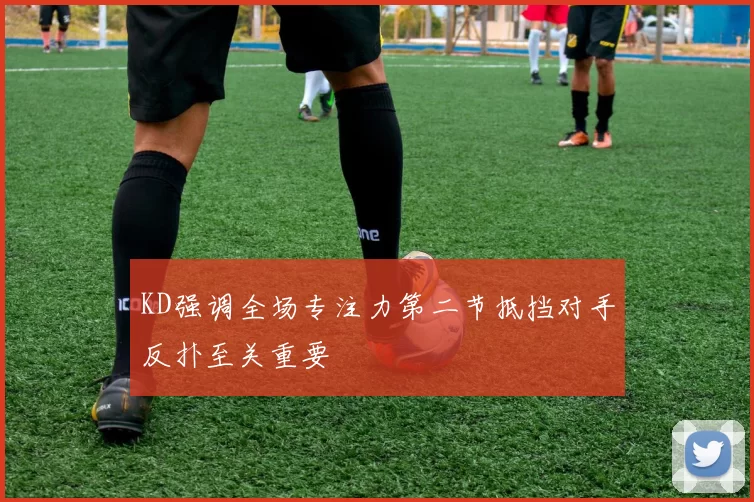 KD强调全场专注力第二节抵挡对手反扑至关重要