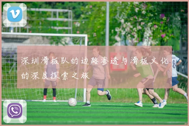 深圳滑板队的边路渗透与滑板文化的深度探索之旅