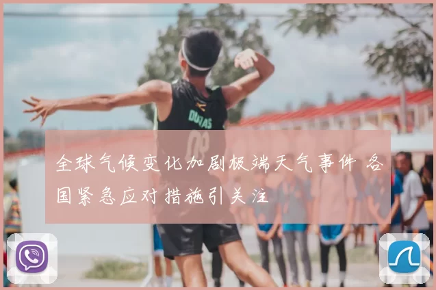 全球气候变化加剧极端天气事件 各国紧急应对措施引关注