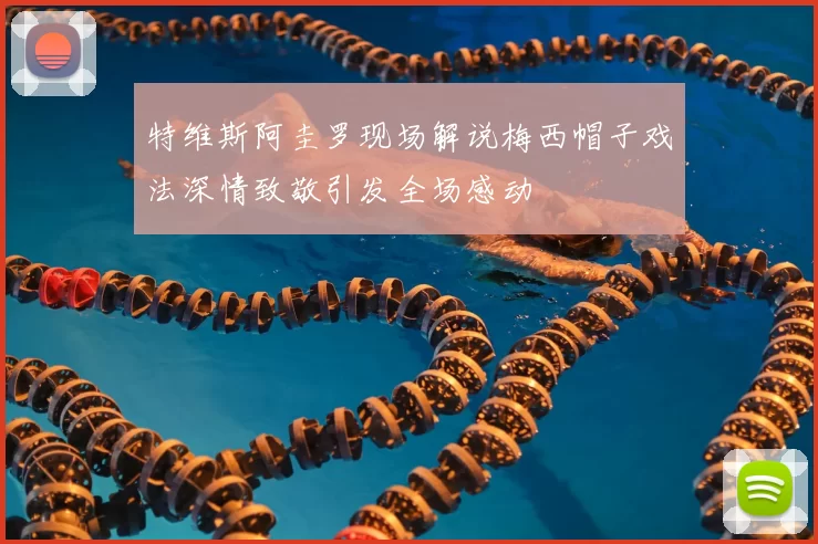特维斯阿圭罗现场解说梅西帽子戏法深情致敬引发全场感动