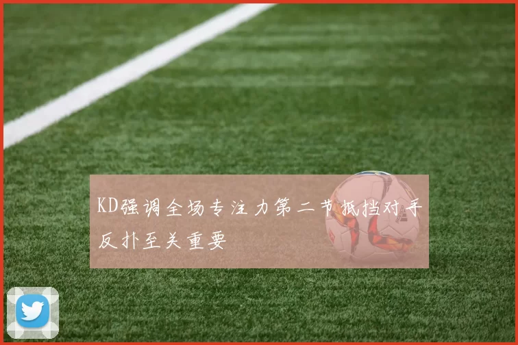 KD强调全场专注力第二节抵挡对手反扑至关重要