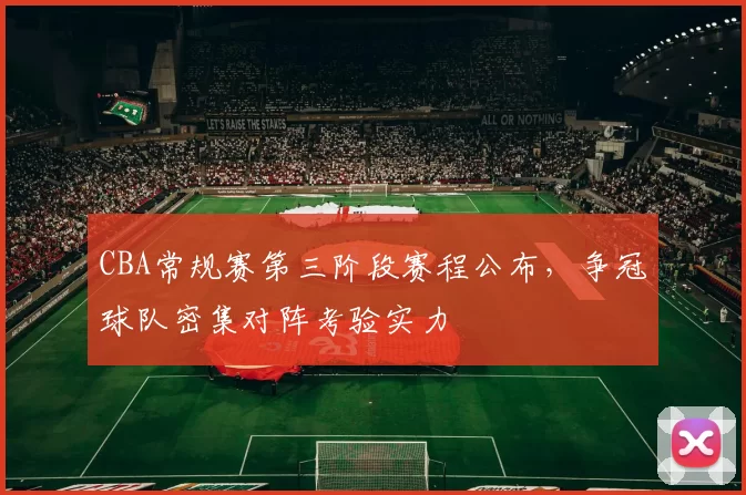 CBA常规赛第三阶段赛程公布,争冠球队密集对阵考验实力