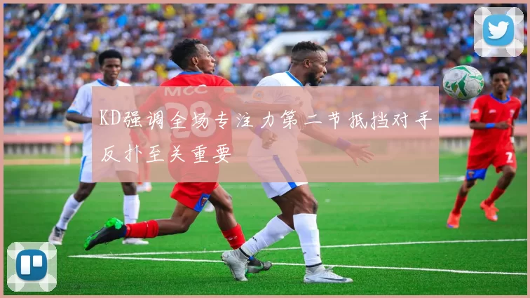 KD强调全场专注力第二节抵挡对手反扑至关重要