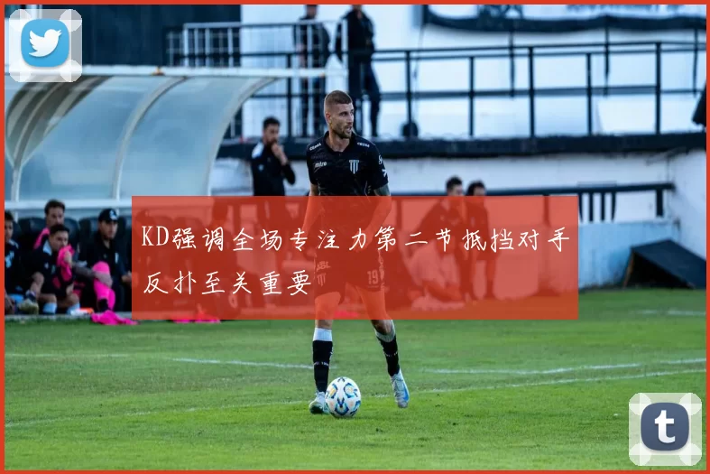 KD强调全场专注力第二节抵挡对手反扑至关重要