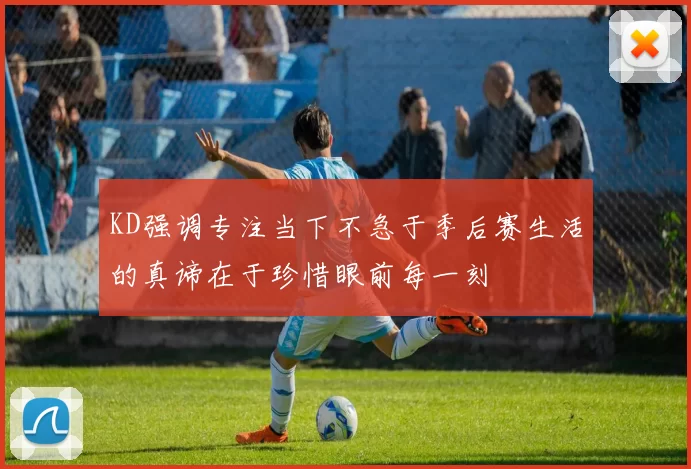 KD强调专注当下不急于季后赛生活的真谛在于珍惜眼前每一刻