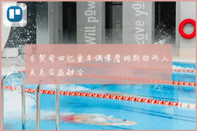 东契奇回忆童年偶像詹姆斯称两人关系日益融洽