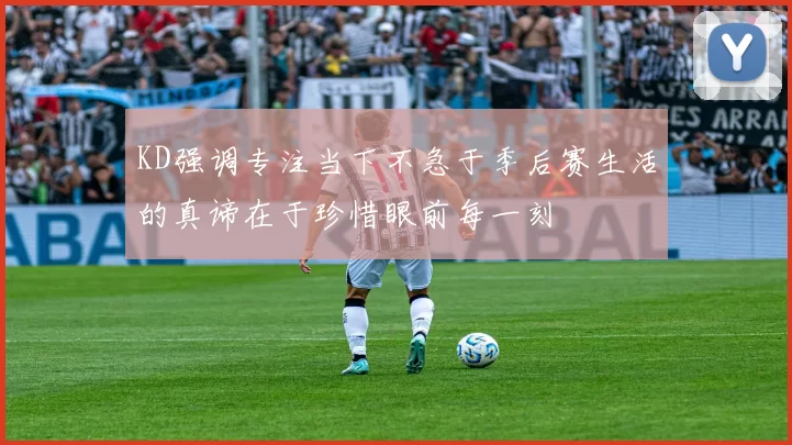 KD强调专注当下不急于季后赛生活的真谛在于珍惜眼前每一刻