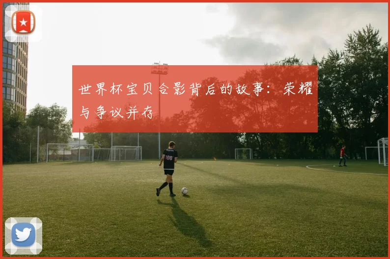 世界杯宝贝合影背后的故事:荣耀与争议并存