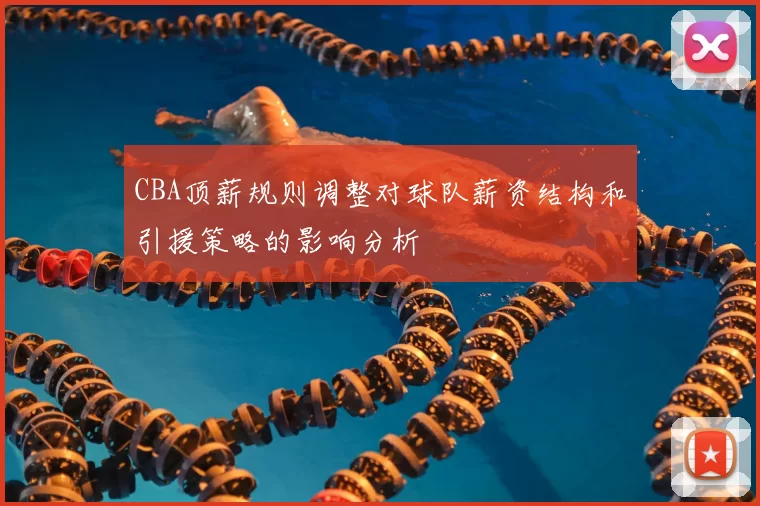 CBA顶薪规则调整对球队薪资结构和引援策略的影响分析