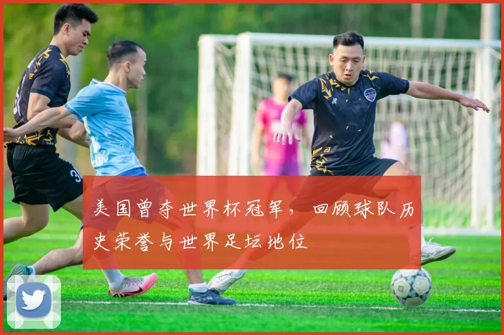 美国曾夺世界杯冠军,回顾球队历史荣誉与世界足坛地位