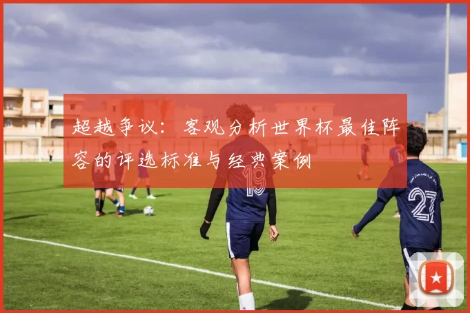 超越争议:客观分析世界杯最佳阵容的评选标准与经典案例