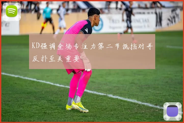 KD强调全场专注力第二节抵挡对手反扑至关重要