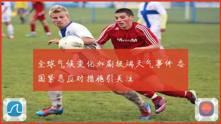 全球气候变化加剧极端天气事件 各国紧急应对措施引关注