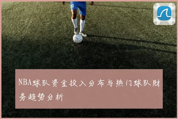 NBA球队资金投入分布与热门球队财务趋势分析