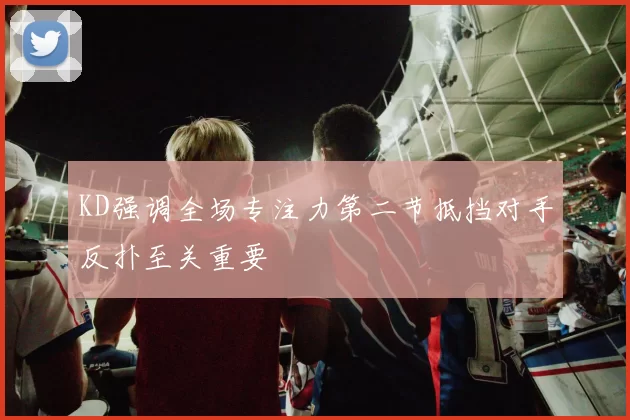 KD强调全场专注力第二节抵挡对手反扑至关重要