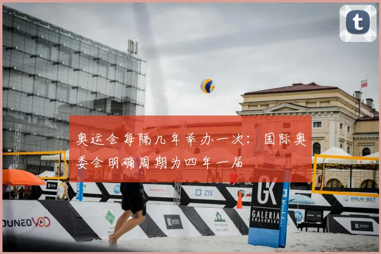 奥运会每隔几年举办一次：国际奥委会明确周期为四年一届