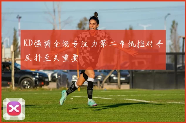 KD强调全场专注力第二节抵挡对手反扑至关重要