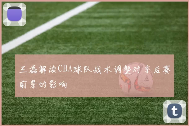 王磊解读CBA球队战术调整对季后赛前景的影响