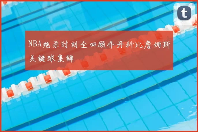NBA绝杀时刻全回顾乔丹科比詹姆斯关键球集锦