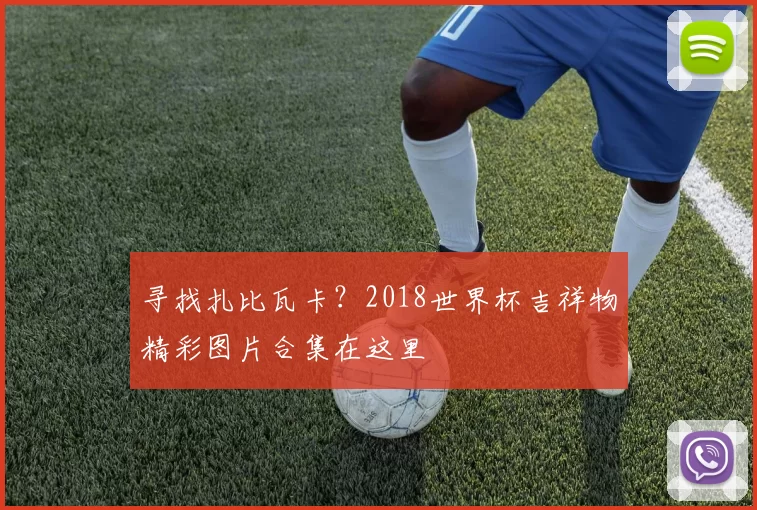 寻找扎比瓦卡?2018世界杯吉祥物精彩图片合集在这里