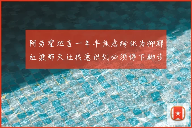 阿劳霍坦言一年半焦虑转化为抑郁红染那天让我意识到必须停下脚步