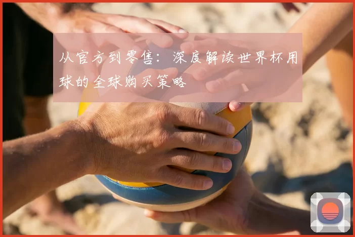 从官方到零售：深度解读世界杯用球的全球购买策略