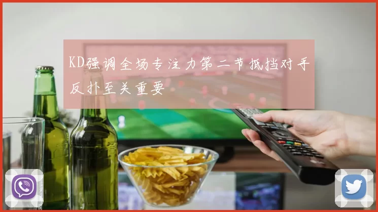 KD强调全场专注力第二节抵挡对手反扑至关重要