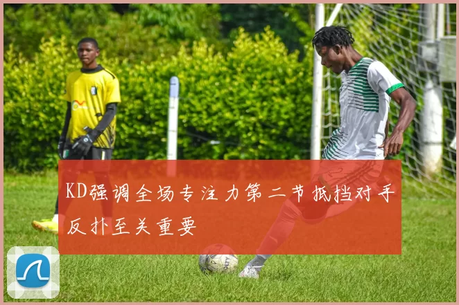 KD强调全场专注力第二节抵挡对手反扑至关重要