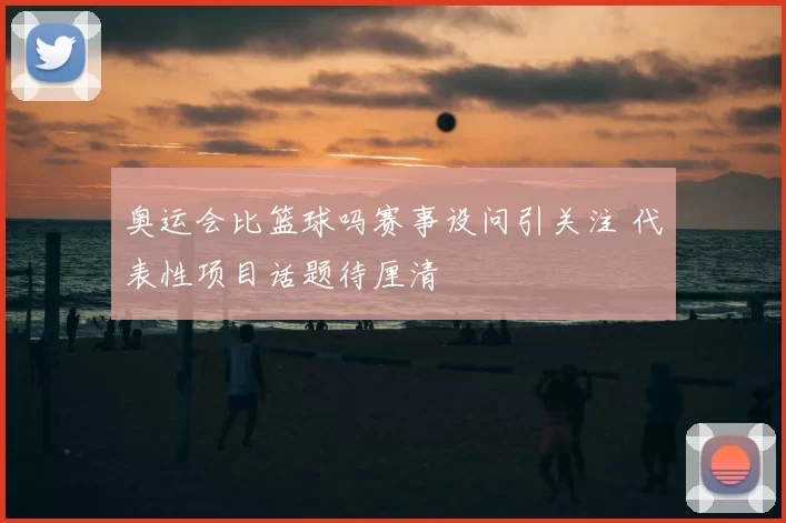 奥运会比篮球吗赛事设问引关注 代表性项目话题待厘清