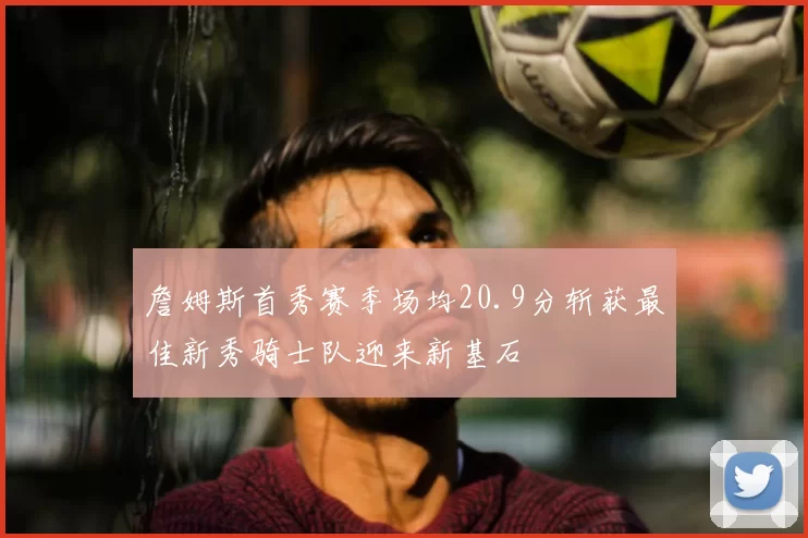 詹姆斯首秀赛季场均20.9分斩获最佳新秀骑士队迎来新基石