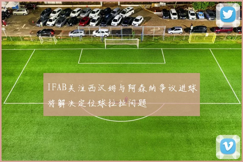 IFAB关注西汉姆与阿森纳争议进球将解决定位球拉扯问题