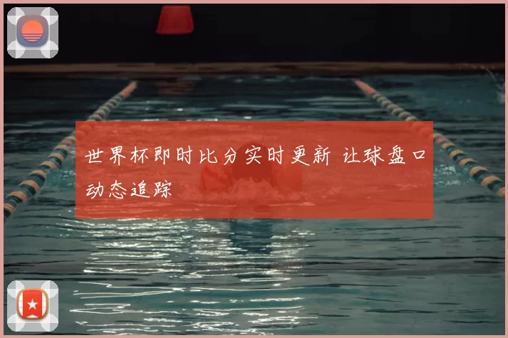 世界杯即时比分实时更新 让球盘口动态追踪