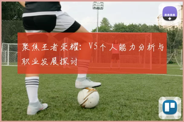 聚焦王者荣耀：V5个人能力分析与职业发展探讨