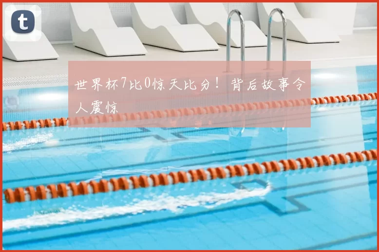 世界杯7比0惊天比分！背后故事令人震惊