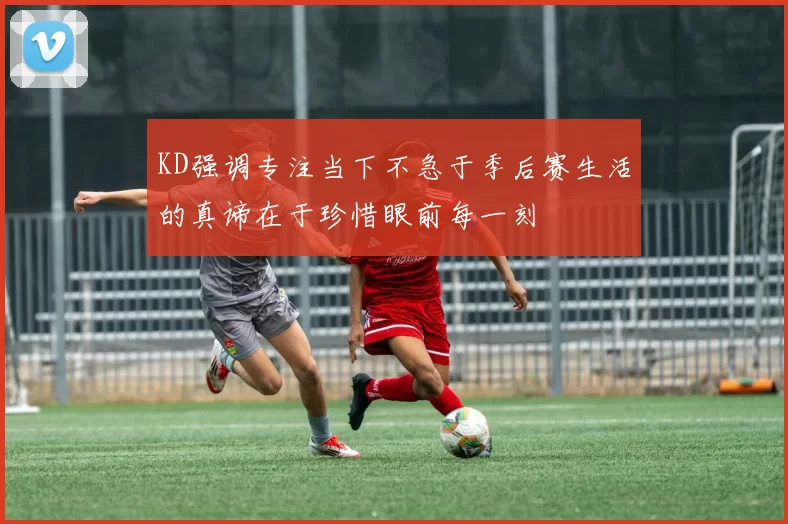 KD强调专注当下不急于季后赛生活的真谛在于珍惜眼前每一刻