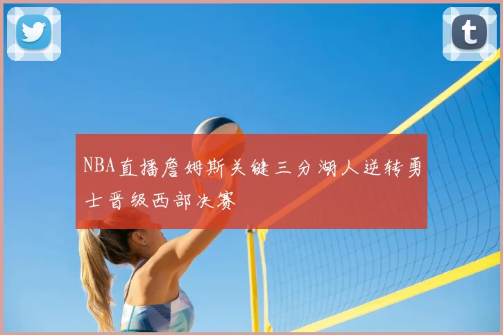 NBA直播詹姆斯关键三分湖人逆转勇士晋级西部决赛