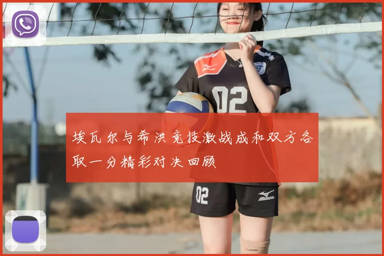 埃瓦尔与希洪竞技激战成和双方各取一分精彩对决回顾