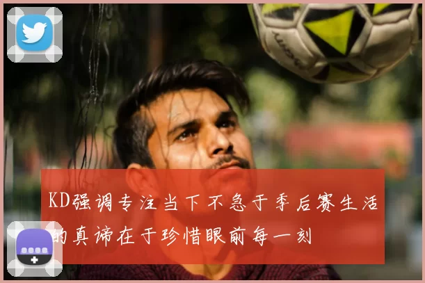 KD强调专注当下不急于季后赛生活的真谛在于珍惜眼前每一刻