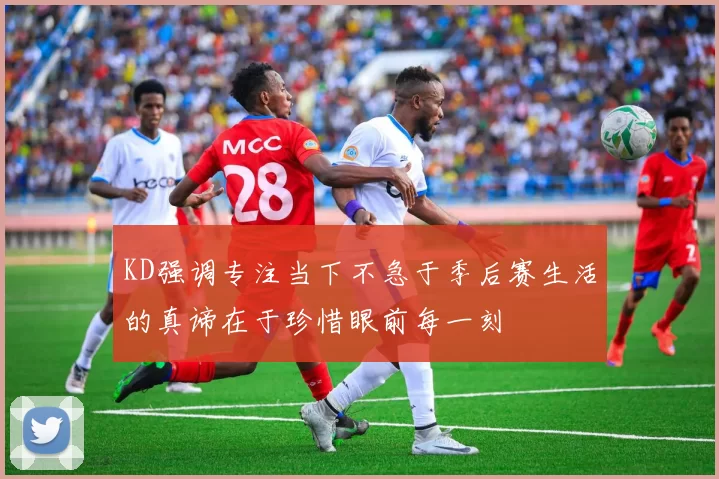 KD强调专注当下不急于季后赛生活的真谛在于珍惜眼前每一刻