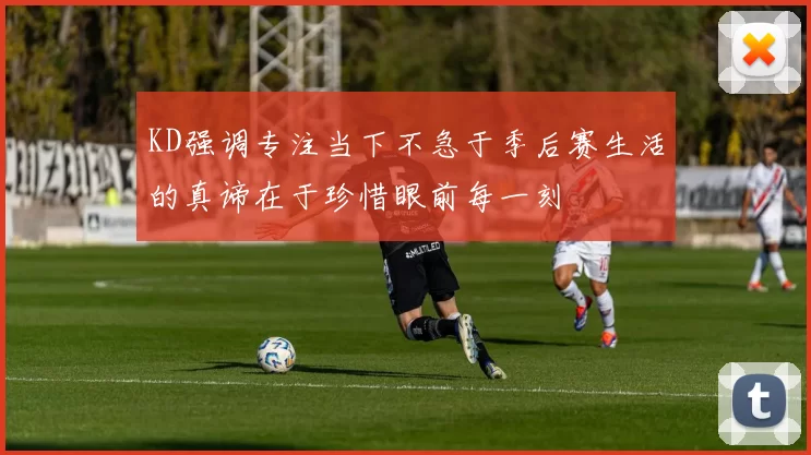 KD强调专注当下不急于季后赛生活的真谛在于珍惜眼前每一刻