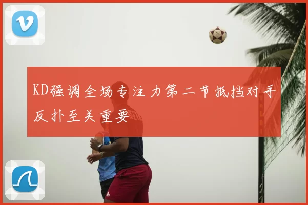 KD强调全场专注力第二节抵挡对手反扑至关重要