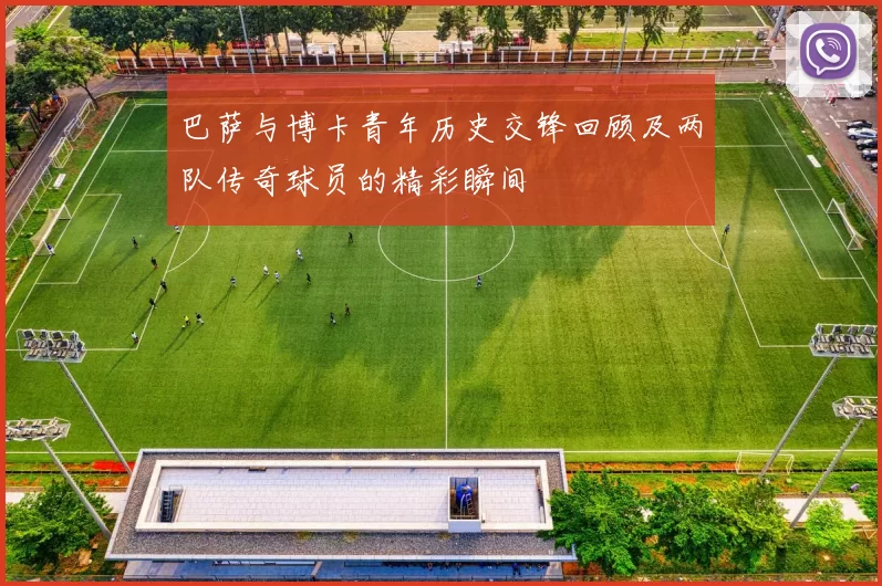 巴萨与博卡青年历史交锋回顾及两队传奇球员的精彩瞬间