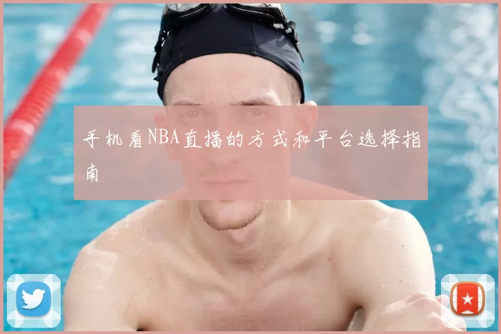手机看NBA直播的方式和平台选择指南