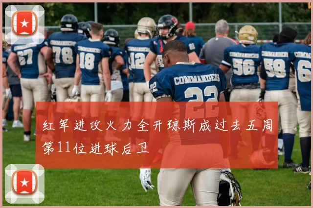 红军进攻火力全开琼斯成过去五周第11位进球后卫