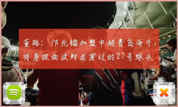 董路：邝兆镭加盟中超青岛海牛，将身披曲波郑龙穿过的27号球衣