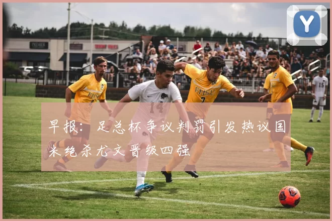 早报：足总杯争议判罚引发热议国米绝杀尤文晋级四强