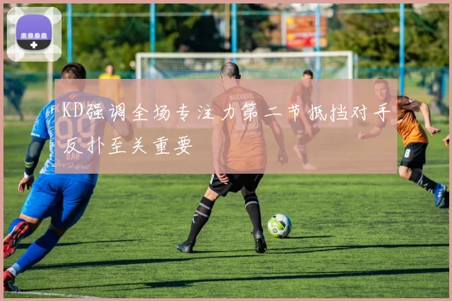 KD强调全场专注力第二节抵挡对手反扑至关重要